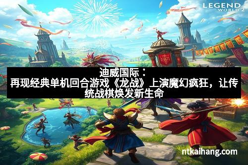 迪威国际:再现经典单机回合游戏《龙战》上演魔幻疯狂,让传统战棋焕发新生命