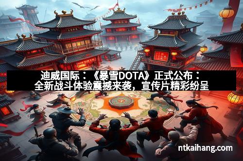 迪威国际:《暴雪DOTA》正式公布:全新战斗体验震撼来袭,宣传片精彩纷呈